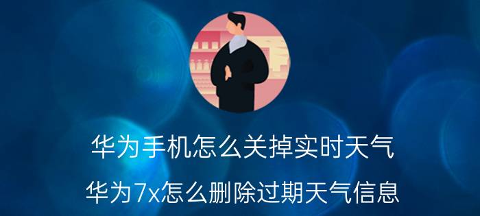 华为手机怎么关掉实时天气 华为7x怎么删除过期天气信息？